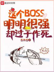 这个boss明明很强却过于作死小说全本免费下载